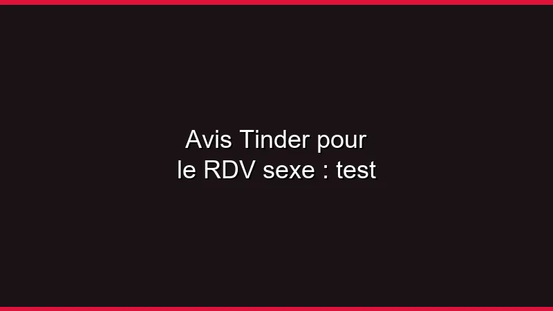 Avis Tinder pour le RDV sexe : notre test complet