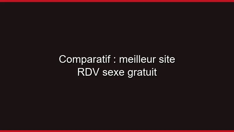 Comparatif : meilleur site RDV sexe gratuit