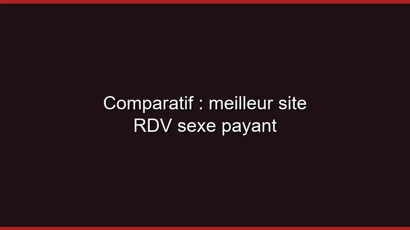 Comparatif : meilleur site RDV sexe payant