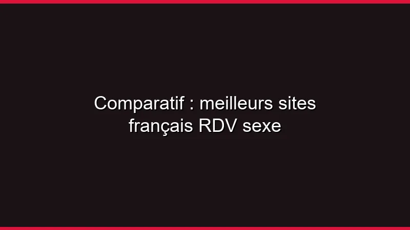 Comparatif : meilleurs sites français RDV sexe
